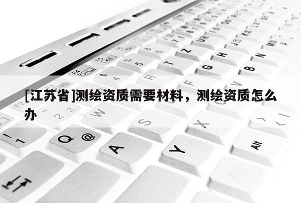 [江苏省]测绘资质需要材料，测绘资质怎么办