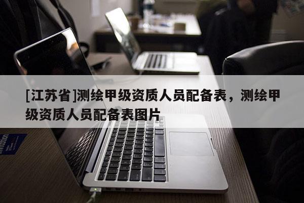 [江苏省]测绘甲级资质人员配备表，测绘甲级资质人员配备表图片