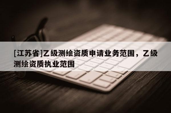 [江苏省]乙级测绘资质申请业务范围，乙级测绘资质执业范围