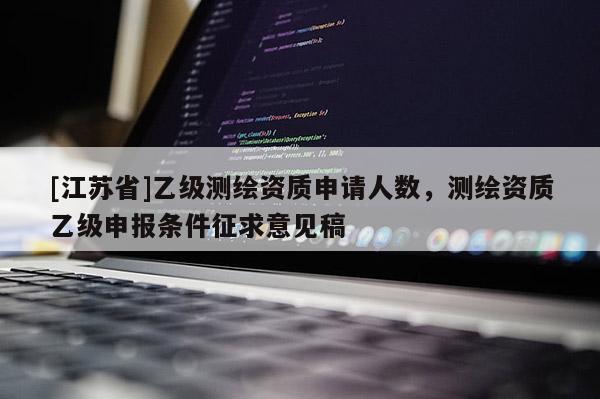 [江苏省]乙级测绘资质申请人数，测绘资质乙级申报条件征求意见稿
