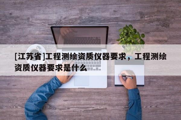 [江苏省]工程测绘资质仪器要求，工程测绘资质仪器要求是什么