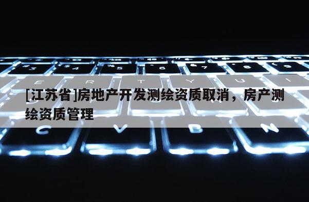 [江苏省]房地产开发测绘资质取消，房产测绘资质管理