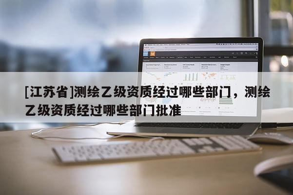 [江苏省]测绘乙级资质经过哪些部门，测绘乙级资质经过哪些部门批准