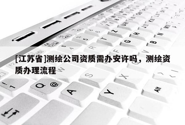 [江苏省]测绘公司资质需办安许吗，测绘资质办理流程