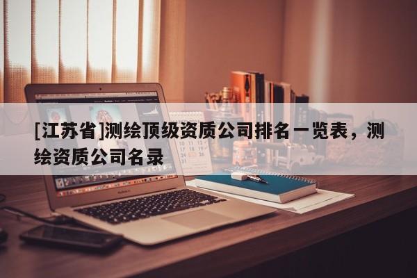 [江苏省]测绘顶级资质公司排名一览表，测绘资质公司名录