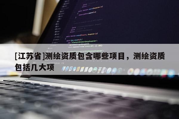 [江苏省]测绘资质包含哪些项目，测绘资质包括几大项