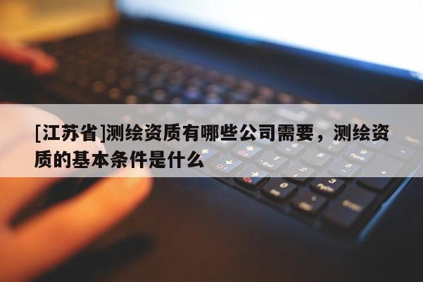 [江苏省]测绘资质有哪些公司需要，测绘资质的基本条件是什么