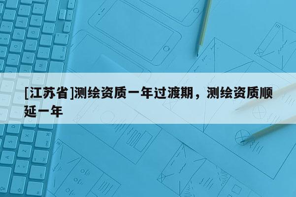 [江苏省]测绘资质一年过渡期，测绘资质顺延一年