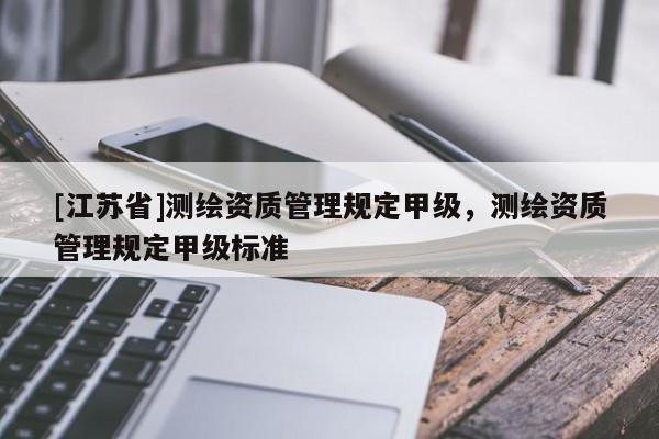[江苏省]测绘资质管理规定甲级，测绘资质管理规定甲级标准