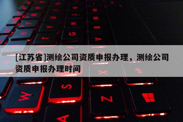 [江苏省]测绘公司资质申报办理，测绘公司资质申报办理时间