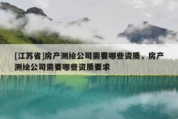 [江苏省]房产测绘公司需要哪些资质，房产测绘公司需要哪些资质要求