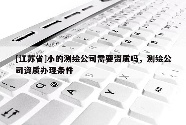 [江苏省]小的测绘公司需要资质吗，测绘公司资质办理条件