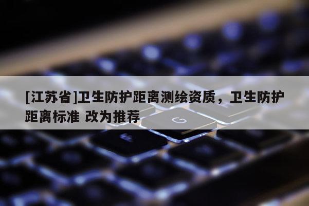 [江苏省]卫生防护距离测绘资质，卫生防护距离标准 改为推荐