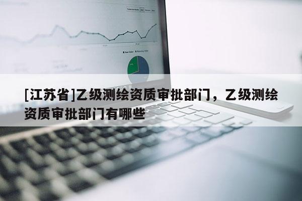 [江苏省]乙级测绘资质审批部门，乙级测绘资质审批部门有哪些