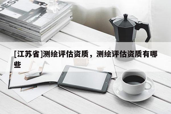 [江苏省]测绘评估资质，测绘评估资质有哪些
