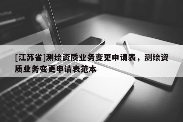 [江苏省]测绘资质业务变更申请表，测绘资质业务变更申请表范本