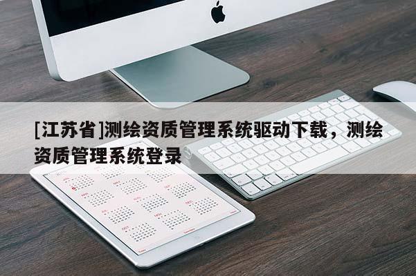 [江苏省]测绘资质管理系统驱动下载，测绘资质管理系统登录