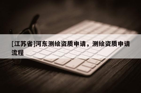 [江苏省]河东测绘资质申请，测绘资质申请流程