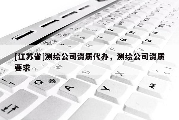 [江苏省]测绘公司资质代办，测绘公司资质要求