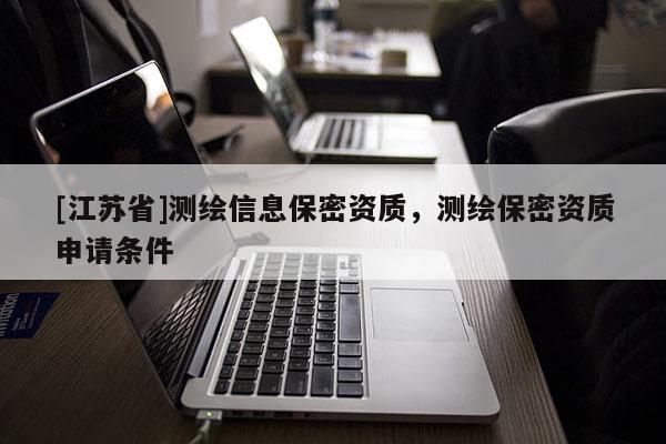 [江苏省]测绘信息保密资质，测绘保密资质申请条件