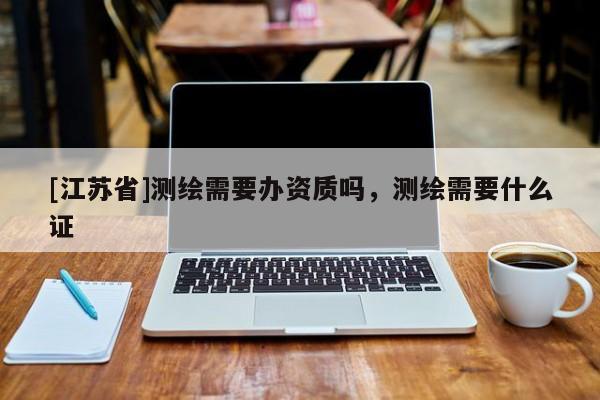 [江苏省]测绘需要办资质吗，测绘需要什么证