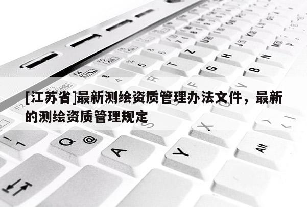 [江苏省]最新测绘资质管理办法文件，最新的测绘资质管理规定