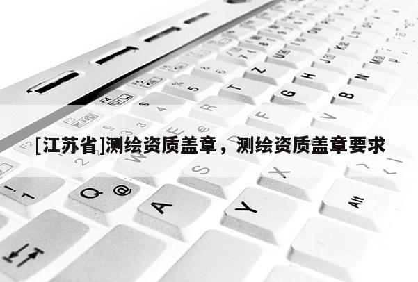 [江苏省]测绘资质盖章，测绘资质盖章要求