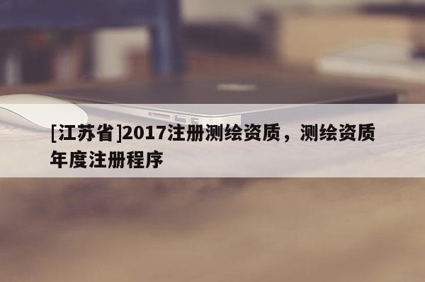 [江苏省]2017注册测绘资质，测绘资质年度注册程序