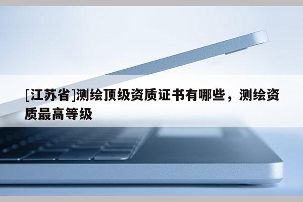 [江苏省]测绘顶级资质证书有哪些，测绘资质最高等级