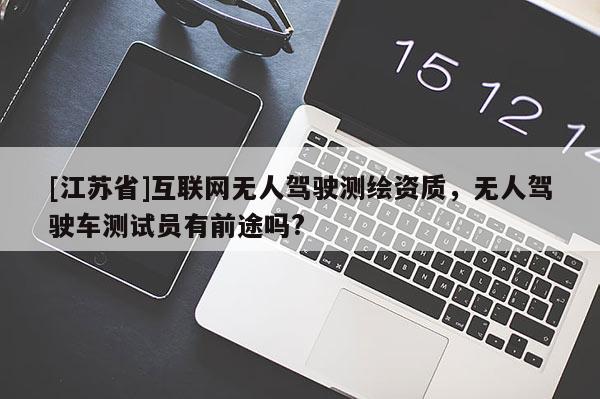 [江苏省]互联网无人驾驶测绘资质，无人驾驶车测试员有前途吗?