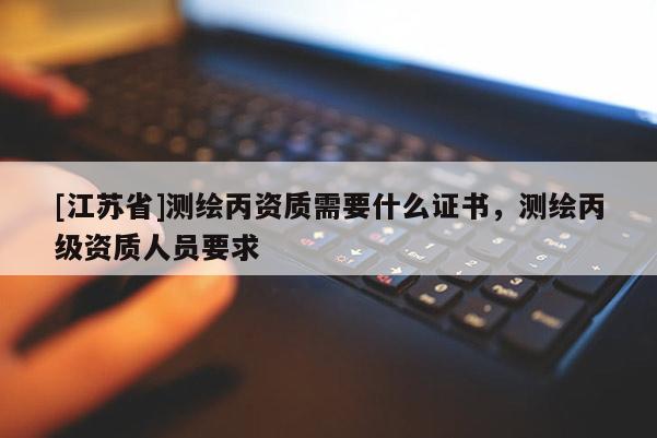[江苏省]测绘丙资质需要什么证书，测绘丙级资质人员要求