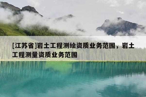 [江苏省]岩土工程测绘资质业务范围，岩土工程测量资质业务范围