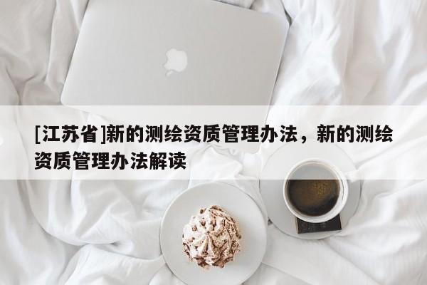 [江苏省]新的测绘资质管理办法，新的测绘资质管理办法解读