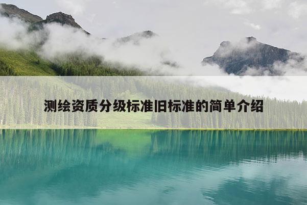 测绘资质分级标准旧标准的简单介绍