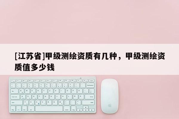 [江苏省]甲级测绘资质有几种，甲级测绘资质值多少钱