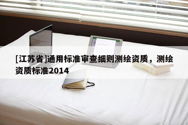 [江苏省]通用标准审查细则测绘资质，测绘资质标准2014
