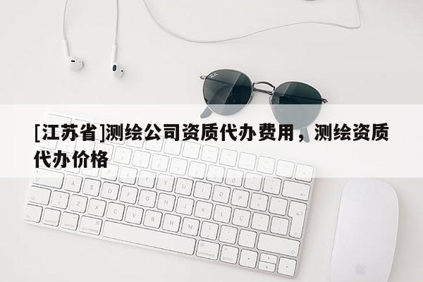 [江苏省]测绘公司资质代办费用，测绘资质代办价格