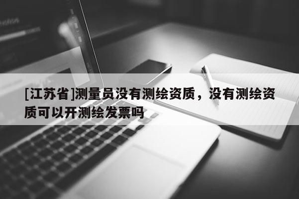 [江苏省]测量员没有测绘资质，没有测绘资质可以开测绘发票吗