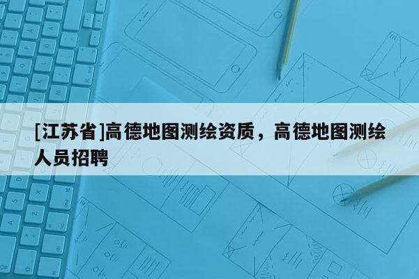 [江苏省]高德地图测绘资质，高德地图测绘人员招聘