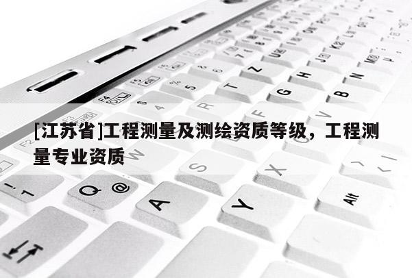 [江苏省]工程测量及测绘资质等级，工程测量专业资质