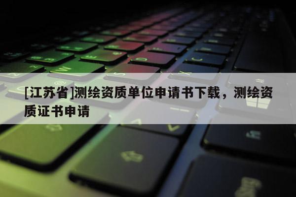 [江苏省]测绘资质单位申请书下载，测绘资质证书申请