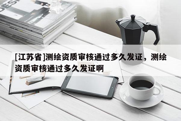 [江苏省]测绘资质审核通过多久发证，测绘资质审核通过多久发证啊