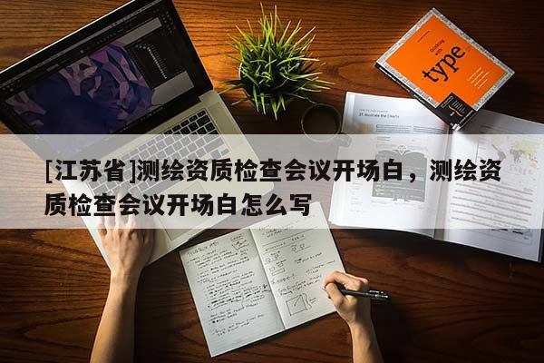 [江苏省]测绘资质检查会议开场白，测绘资质检查会议开场白怎么写