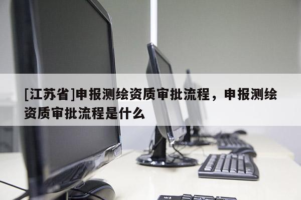 [江苏省]申报测绘资质审批流程，申报测绘资质审批流程是什么