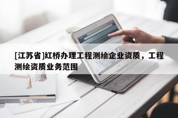[江苏省]红桥办理工程测绘企业资质，工程测绘资质业务范围
