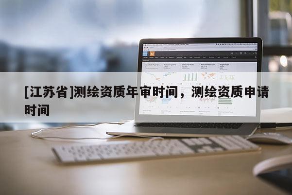 [江苏省]测绘资质年审时间，测绘资质申请时间