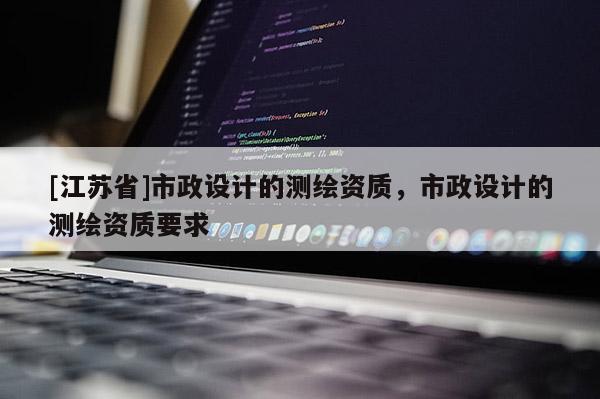 [江苏省]市政设计的测绘资质，市政设计的测绘资质要求