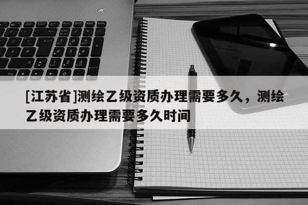 [江苏省]测绘乙级资质办理需要多久，测绘乙级资质办理需要多久时间