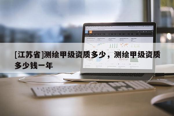 [江苏省]测绘甲级资质多少，测绘甲级资质多少钱一年