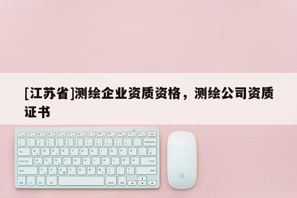[江苏省]测绘企业资质资格，测绘公司资质证书